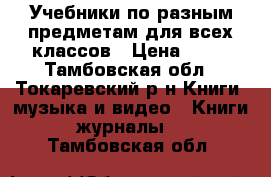 Учебники по разным предметам для всех классов › Цена ­ 50 - Тамбовская обл., Токаревский р-н Книги, музыка и видео » Книги, журналы   . Тамбовская обл.